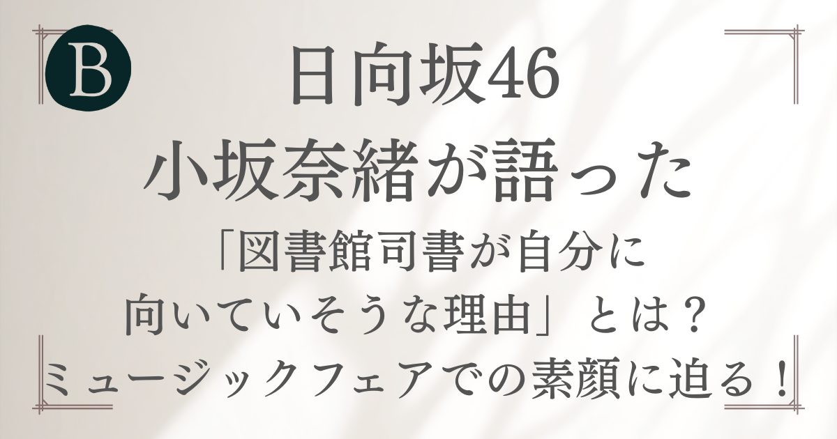 日向坂46 小坂奈緒が語った 「図書館司書が自分に 向いていそうな理由」とは？ ミュージックフェアでの素顔に迫る！