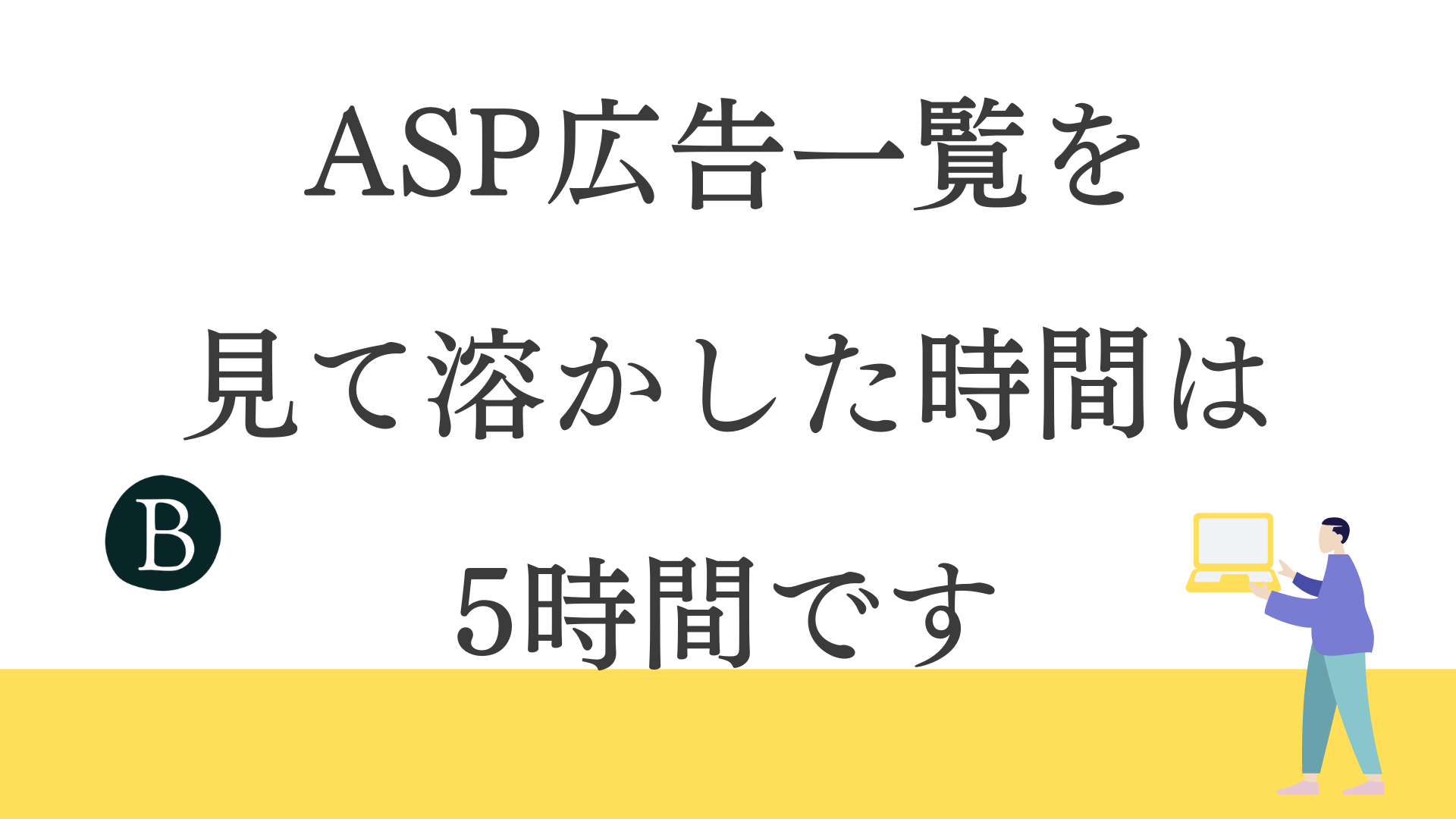 ASP広告一覧を 見て溶かした時間は 5時間です