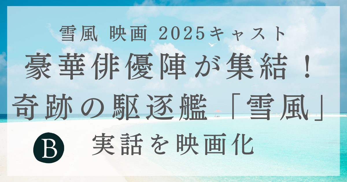 【雪風 映画 2025キャスト】豪華俳優陣が集結！奇跡の駆逐艦「雪風」実話を映画化