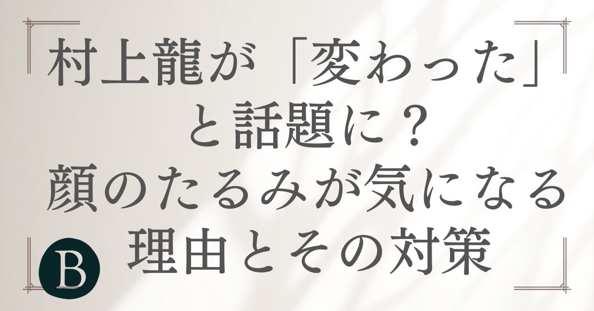 村上龍が「変わった」と話題に？顔のたるみが気になる理由とその対策