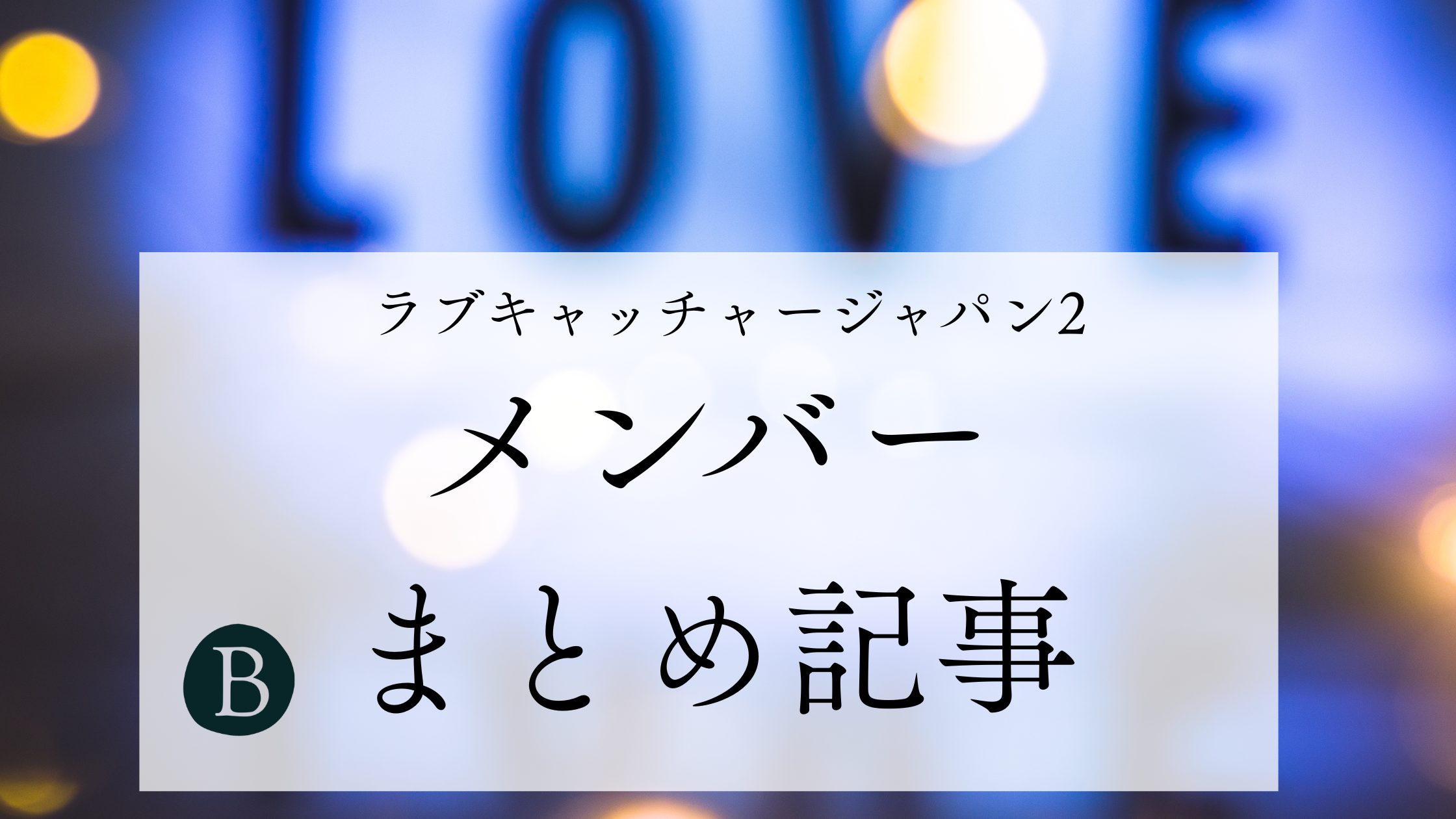 ラブキャッチャージャパン2 メンバーまとめ記事