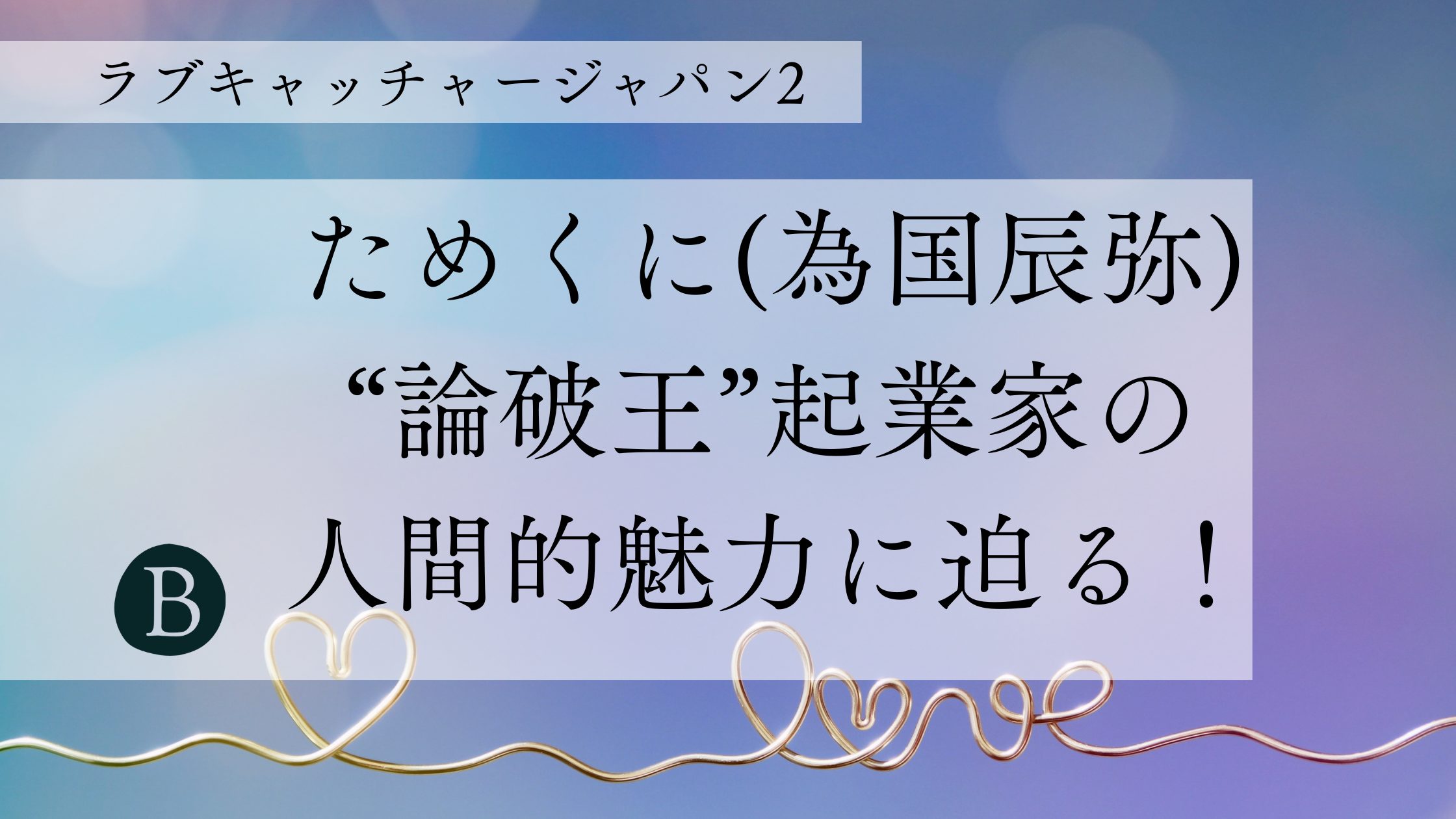 為国辰弥（ためくに たつや）：『ラブキャッチャージャパン2』“論破王”起業家の人間的魅力に迫る！