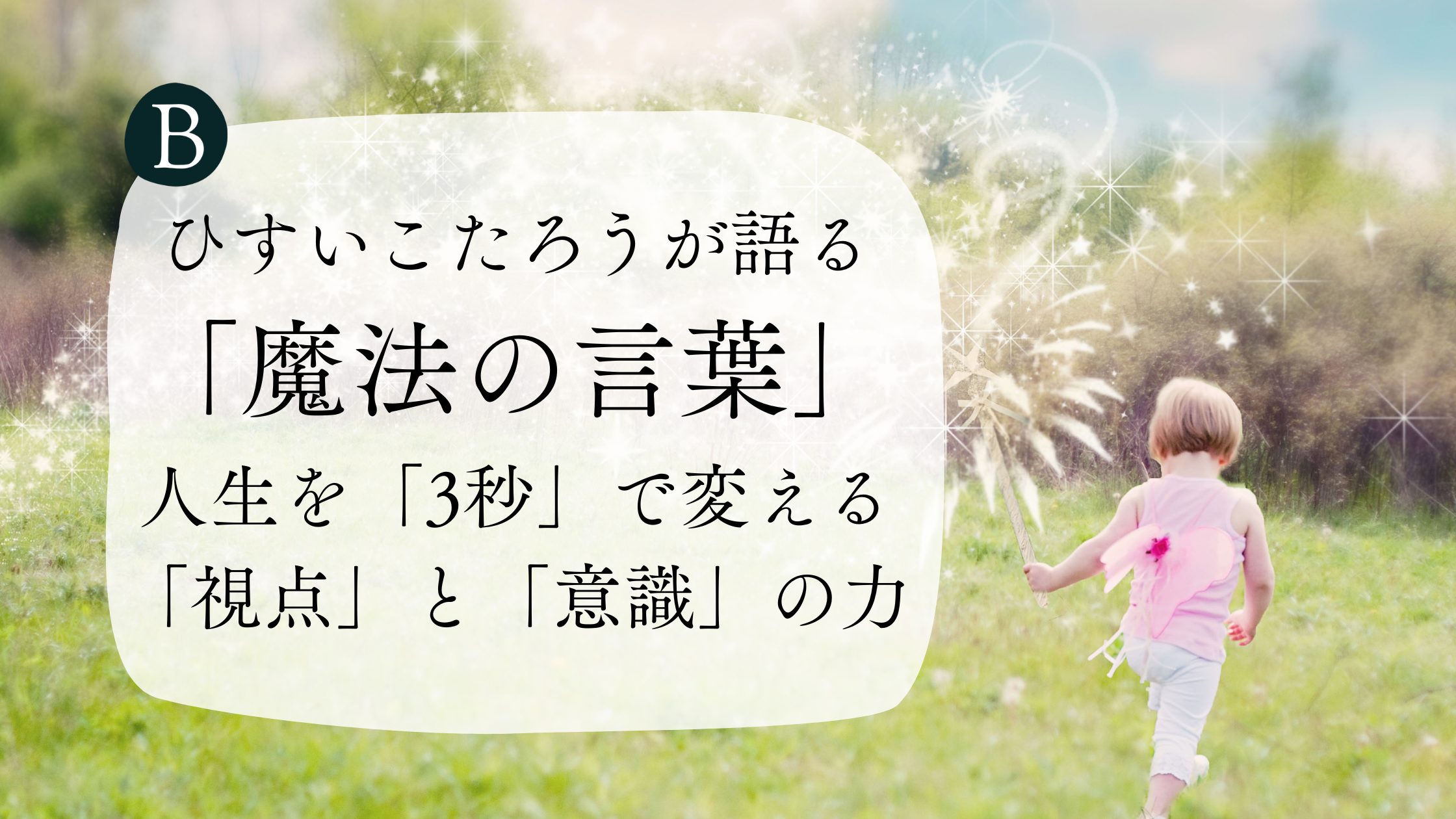 ひすいこたろうが語る「魔法の言葉」：人生を「3秒」で変える「視点」と「意識」の力